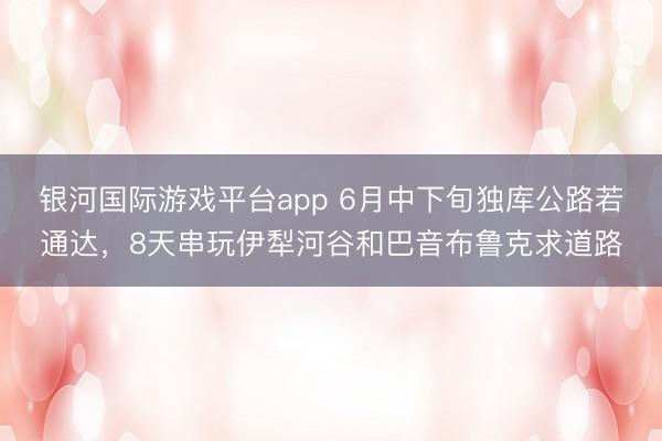 银河国际游戏平台app 6月中下旬独库公路若通达，8天串玩伊犁河谷和巴音布鲁克求道路
