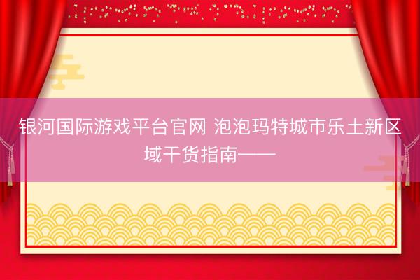 银河国际游戏平台官网 泡泡玛特城市乐土新区域干货指南——