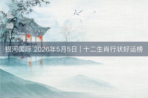 银河国际 2026年5月5日 | 十二生肖行状好运榜