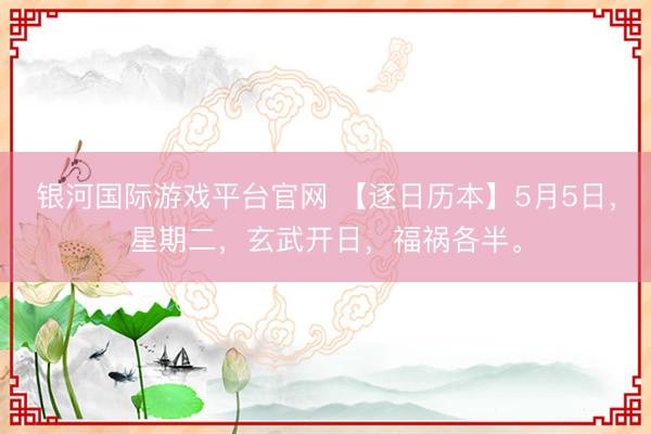 银河国际游戏平台官网 【逐日历本】5月5日，星期二，玄武开日，福祸各半。