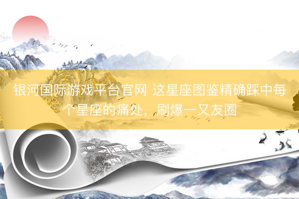 银河国际游戏平台官网 这星座图鉴精确踩中每个星座的痛处，刷爆一又友圈