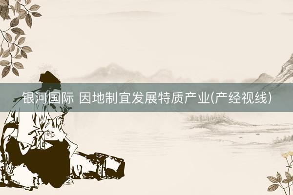 银河国际 因地制宜发展特质产业(产经视线)