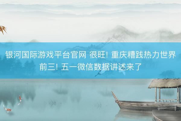 银河国际游戏平台官网 很旺! 重庆糟践热力世界前三! 五一微信数据讲述来了
