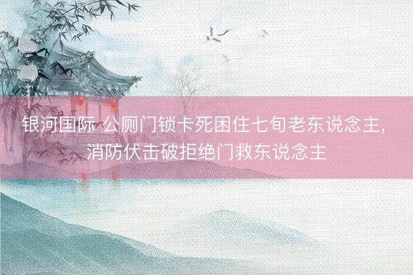 银河国际 公厕门锁卡死困住七旬老东说念主， 消防伏击破拒绝门救东说念主