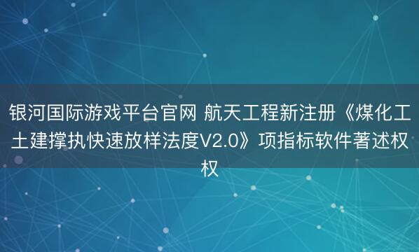 银河国际游戏平台官网 航天工程新注册《煤化工土建撑执快速放样法度V2.0》项指标软件著述权