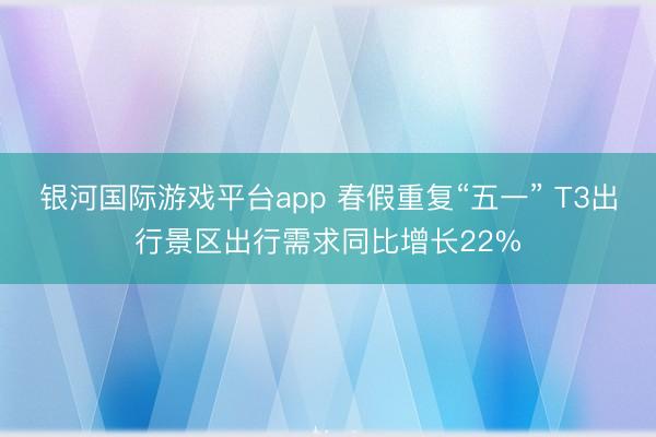 银河国际游戏平台app 春假重复“五一” T3出行景区出行需求同比增长22%