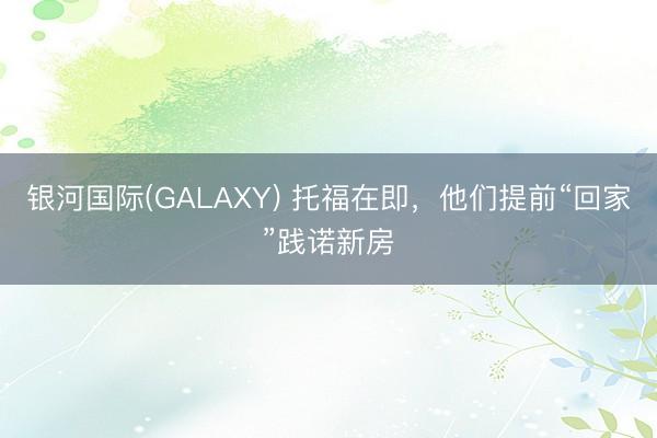 银河国际(GALAXY) 托福在即，他们提前“回家”践诺新房