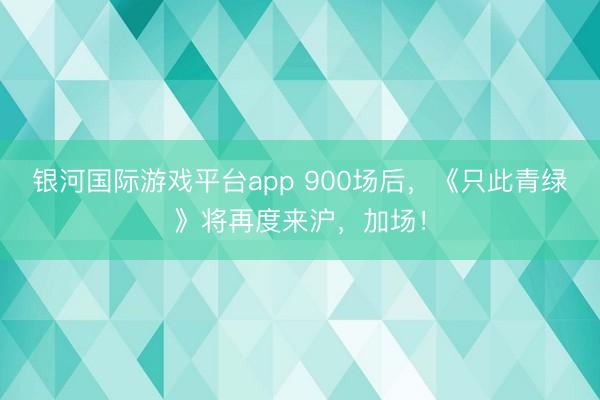 银河国际游戏平台app 900场后，《只此青绿》将再度来沪，加场！