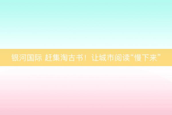 银河国际 赶集淘古书！让城市阅读“慢下来”