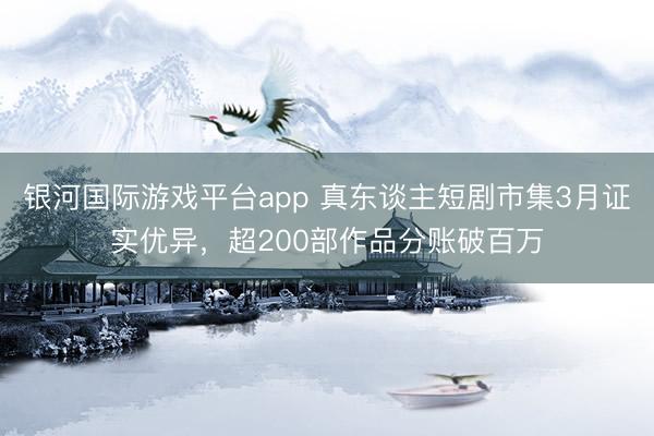 银河国际游戏平台app 真东谈主短剧市集3月证实优异，超200部作品分账破百万