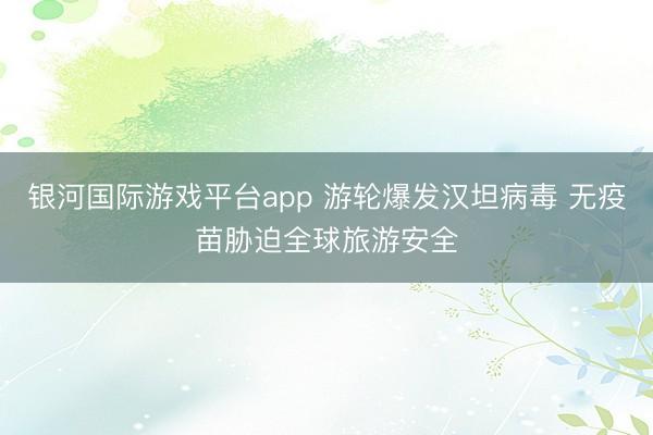 银河国际游戏平台app 游轮爆发汉坦病毒 无疫苗胁迫全球旅游安全