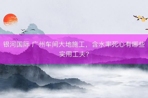 银河国际 广州车间大地施工，含水率死心有哪些实用工夫？