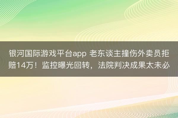 银河国际游戏平台app 老东谈主撞伤外卖员拒赔14万！监控曝光回转，法院判决成果太未必