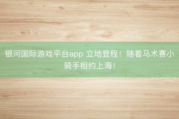 银河国际游戏平台app 立地登程！随着马术赛小骑手相约上海！
