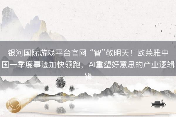 银河国际游戏平台官网 “智”敬明天！欧莱雅中国一季度事迹加快领跑，AI重塑好意思的产业逻辑
