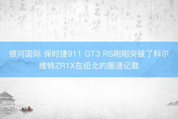 银河国际 保时捷911 GT3 RS刚刚突破了科尔维特ZR1X在纽北的圈速记载