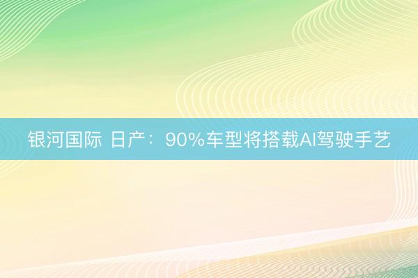 银河国际 日产：90%车型将搭载AI驾驶手艺