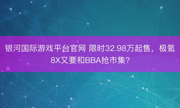银河国际游戏平台官网 限时32.98万起售，极氪8X又要和BBA抢市集?